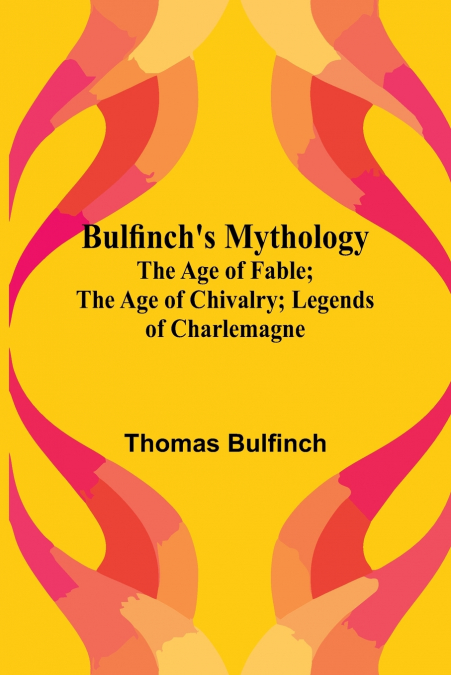 Bulfinch’S Mythology; The Age Of Fable; The Age Of Chivalry; Legends Of Charlemagne