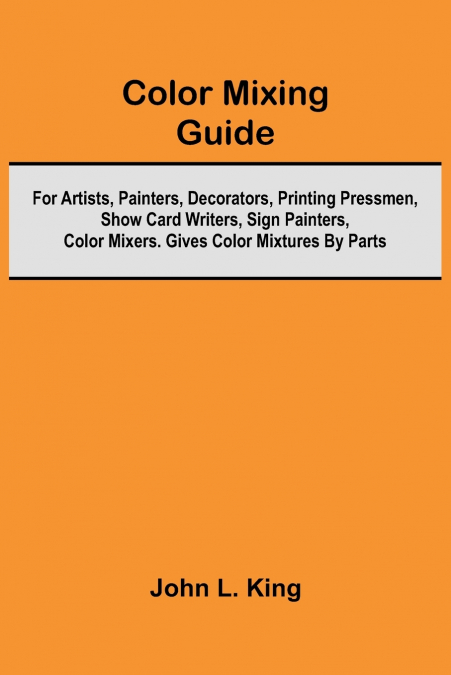 Color Mixing Guide; For Artists, Painters, Decorators, Printing Pressmen, Show Card Writers, Sign Painters, Color Mixers. Gives Color Mixtures By Parts