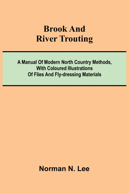 Brook And River Trouting; A Manual Of Modern North Country Methods, With Coloured Illustrations Of Flies And Fly-Dressing Materials