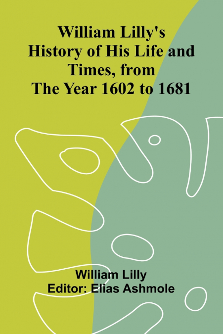 William Lilly’s History of His Life and Times, from the Year 1602 to 1681
