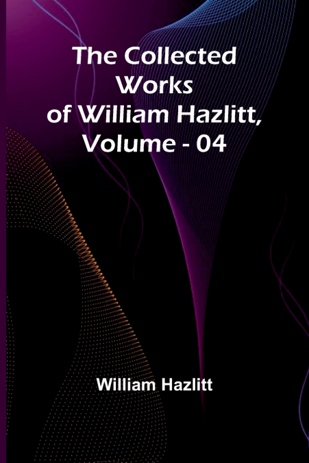 The Collected Works Of William Hazlitt, Vol. 04