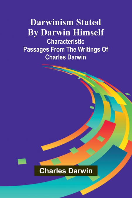 Darwinism Stated By Darwin Himself; Characteristic Passages From The Writings Of Charles Darwin