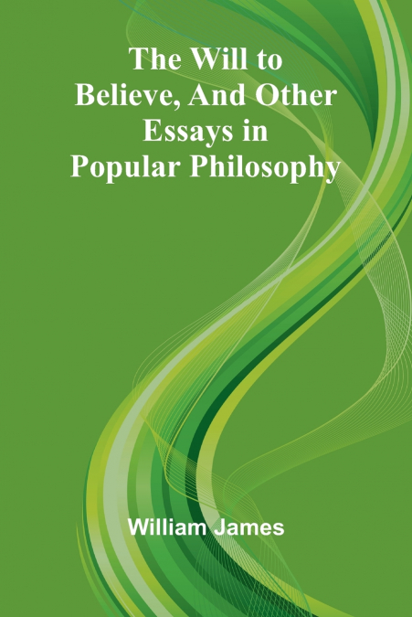 The Will to Believe, and Other Essays in Popular Philosophy