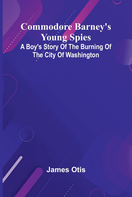 Commodore Barney’S Young Spies; A Boy’S Story Of The Burning Of The City Of Washington