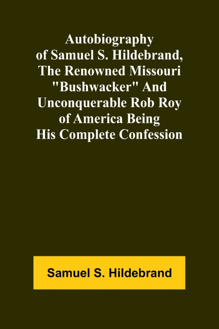 Autobiography Of Samuel S. Hildebrand, The Renowned Missouri 'Bushwacker' And Unconquerable Rob Roy Of America Being His Complete Confession