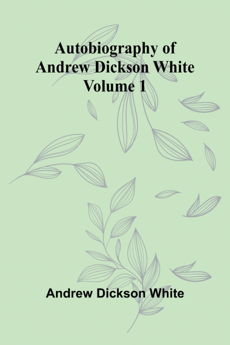 Autobiography Of Andrew Dickson White   Volume 1