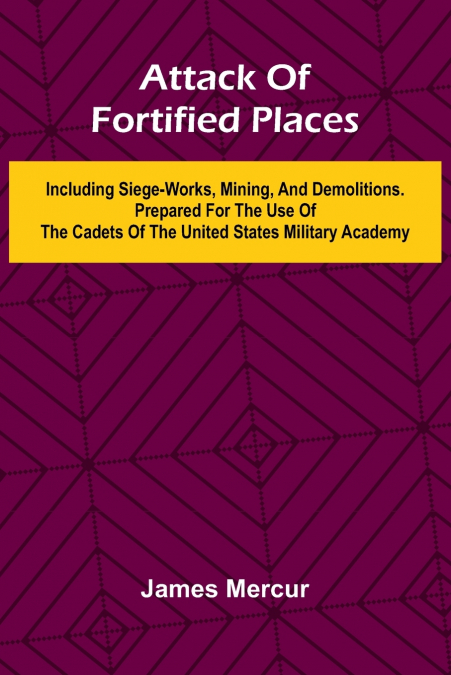 Attack Of Fortified Places. Including Siege-Works, Mining, And Demolitions. Prepared For The Use Of The Cadets Of The United States Military Academy