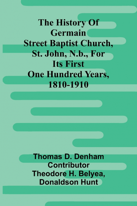 The History Of Germain Street Baptist Church, St. John, N.B., For Its First One Hundred Years, 1810-1910