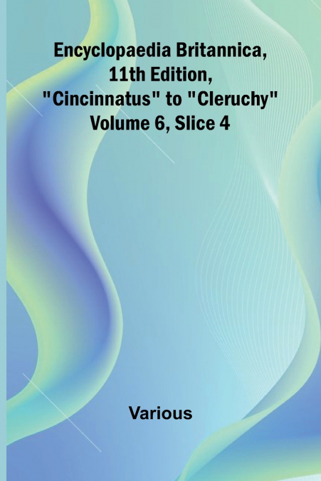 Encyclopaedia Britannica, 11Th Edition, 'Cincinnatus' To 'Cleruchy' Volume 6, Slice 4