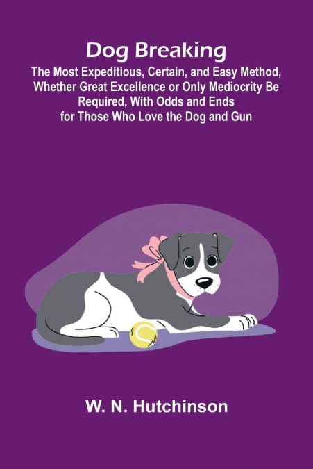 Dog Breaking; The Most Expeditious, Certain, and Easy Method, Whether Great Excellence or Only Mediocrity Be Required, With Odds and Ends for Those Who Love the Dog and Gun