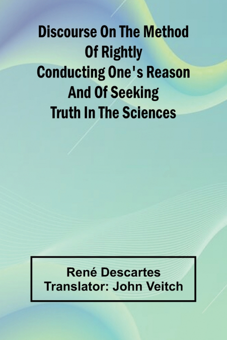 Discourse On The Method Of Rightly Conducting One’S Reason And Of Seeking Truth In The Sciences