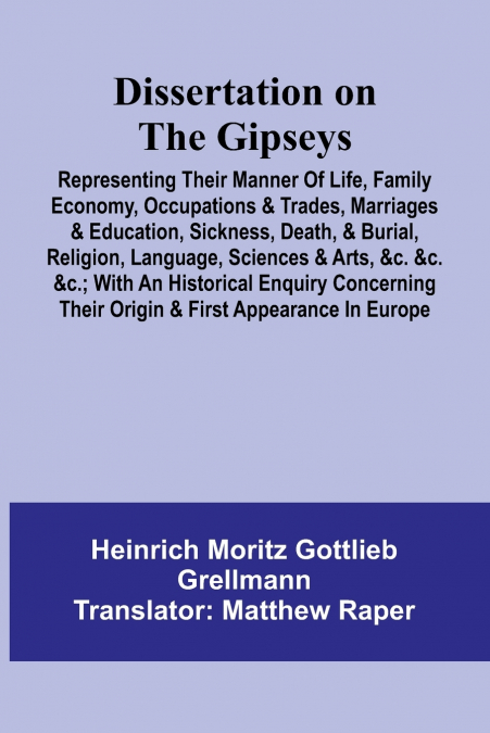 Dissertation On The Gipseys; Representing Their Manner Of Life, Family Economy, Occupations & Trades, Marriages & Education, Sickness, Death, & Burial, Religion, Language, Sciences & Arts, &C. &C. &C.