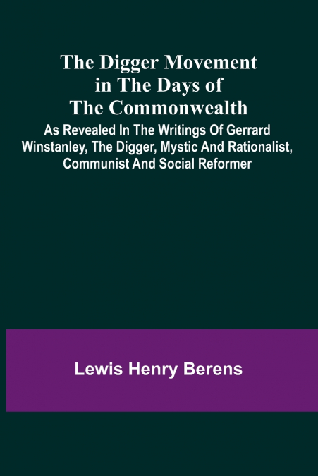The Digger Movement In The Days Of The Commonwealth; As Revealed In The Writings Of Gerrard Winstanley, The Digger, Mystic And Rationalist, Communist And Social Reformer
