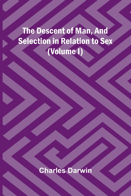 The Descent Of Man, And Selection In Relation To Sex (Volume I)