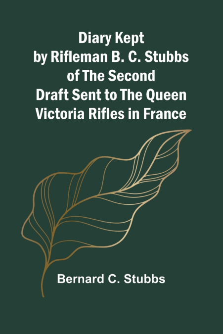 Diary Kept By Rifleman B. C. Stubbs Of The Second Draft Sent To The Queen Victoria Rifles In France