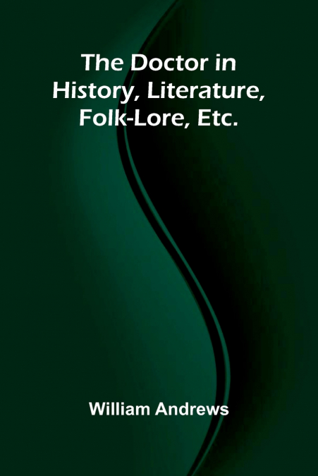 The Doctor in History, Literature, Folk-Lore, Etc.