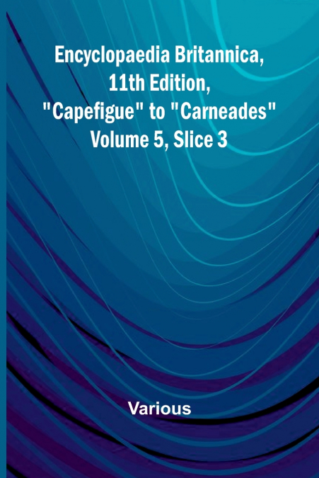 Encyclopaedia Britannica, 11Th Edition, 'Capefigue' To 'Carneades' Volume 5, Slice 3