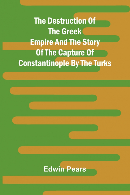The Destruction Of The Greek Empire And The Story Of The Capture Of Constantinople By The Turks