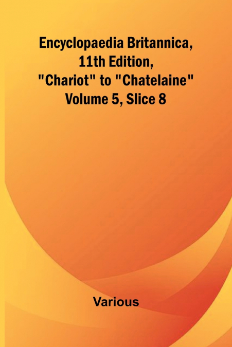 Encyclopaedia Britannica, 11Th Edition, 'Chariot' To 'Chatelaine' Volume 5, Slice 8