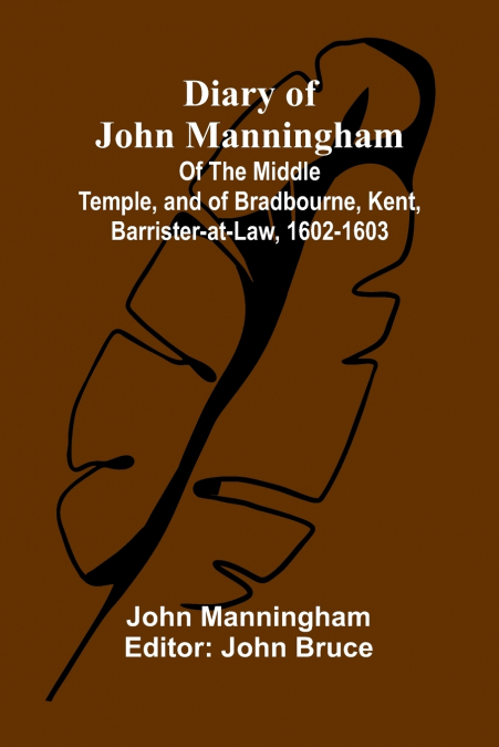 Diary Of John Manningham; Of The Middle Temple, And Of Bradbourne, Kent, Barrister-At-Law, 1602-1603