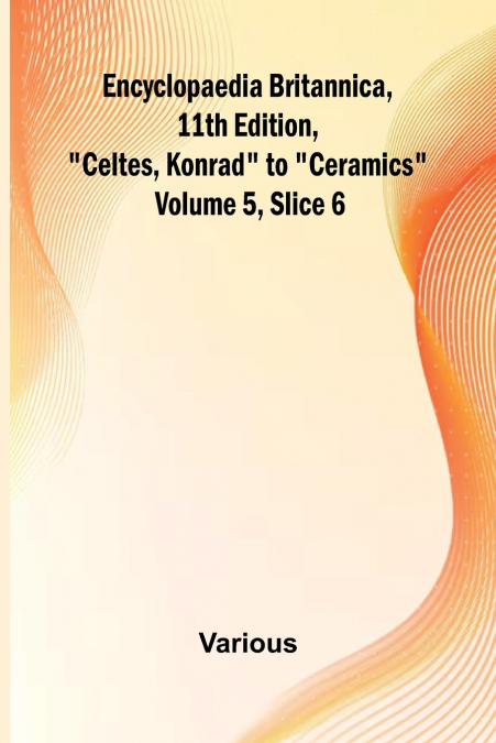 Encyclopaedia Britannica, 11Th Edition, 'Celtes, Konrad' To 'Ceramics' Volume 5, Slice 6