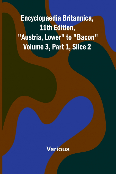 Encyclopaedia Britannica, 11Th Edition, 'Austria, Lower' To 'Bacon' Volume 3, Part 1, Slice 2