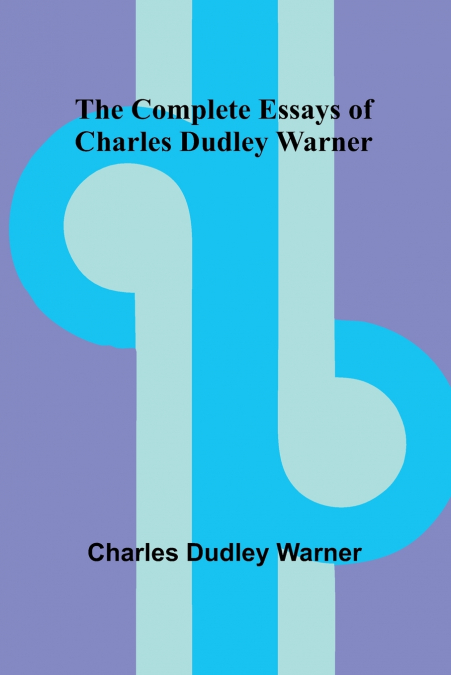 The Complete Essays Of Charles Dudley Warner