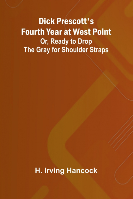 Dick Prescott’S Fourth Year At West Point; Or, Ready To Drop The Gray For Shoulder Straps