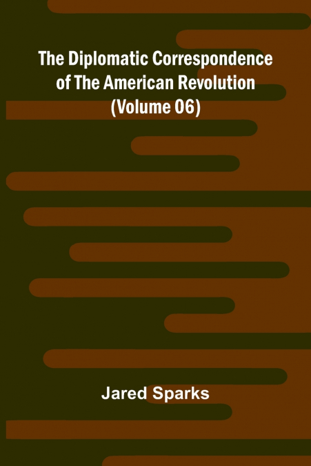 The Diplomatic Correspondence Of The American Revolution (Volume 06)