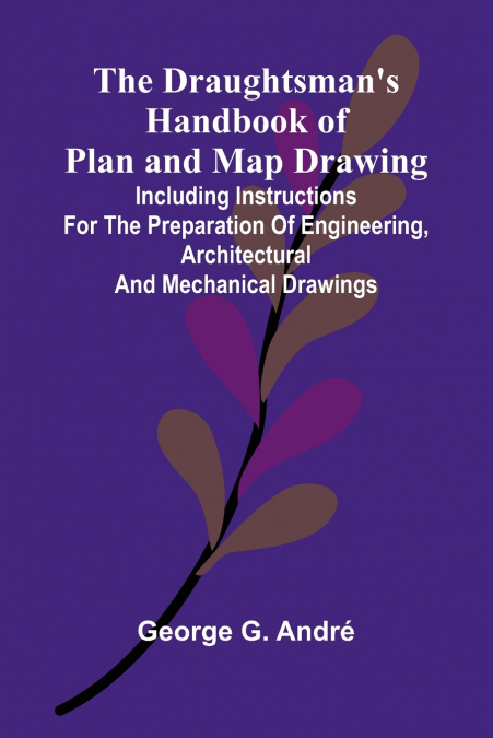 The Draughtsman’s Handbook of Plan and Map Drawing; Including instructions for the preparation of engineering, architectural, and mechanical drawings.