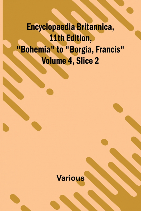Encyclopaedia Britannica, 11Th Edition, 'Bohemia' To 'Borgia, Francis' Volume 4, Slice 2