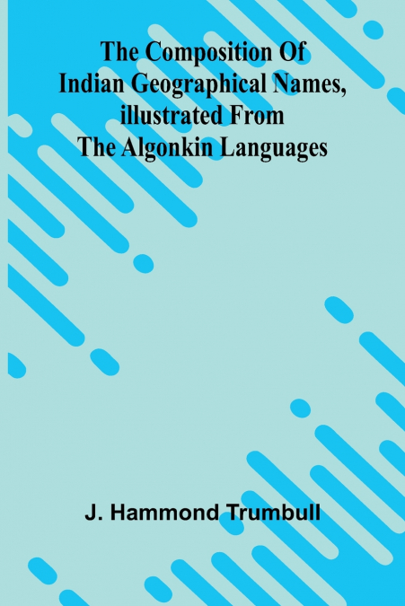 The Composition of Indian Geographical names, illustrated from the Algonkin languages