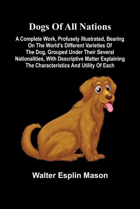 Dogs of all nations; A complete work, profusely illustrated, bearing on the world’s different varieties of the dog, grouped under their several nationalities, with descriptive matter explaining the ch