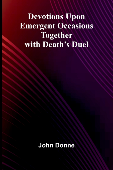 Devotions Upon Emergent Occasions; Together With Death’S Duel