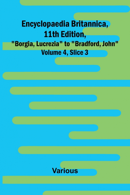 Encyclopaedia Britannica, 11Th Edition, 'Borgia, Lucrezia' To 'Bradford, John' Volume 4, Slice 3