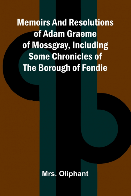 Memoirs and resolutions of Adam Graeme of Mossgray, including some chronicles of the borough of Fendie