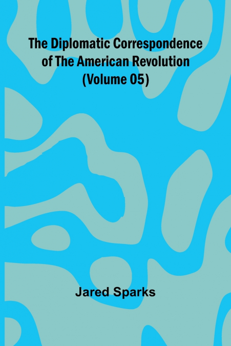 The Diplomatic Correspondence Of The American Revolution (Volume 05)