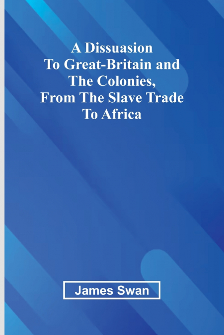 A Dissuasion To Great-Britain And The Colonies, From The Slave Trade To Africa