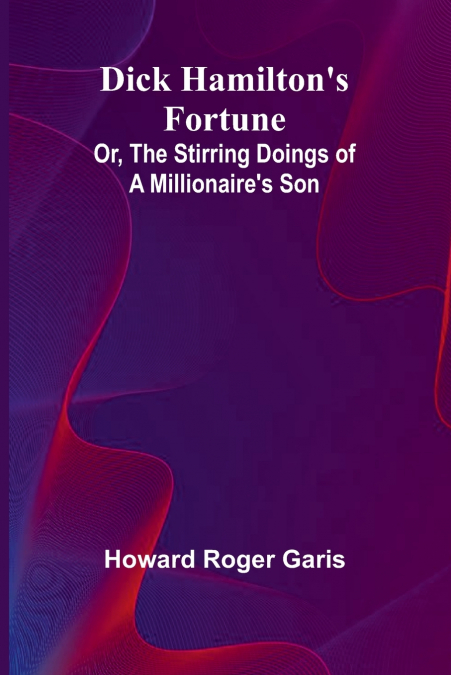Dick Hamilton’S Fortune; Or, The Stirring Doings Of A Millionaire’S Son