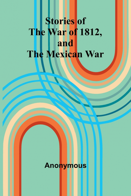 Stories Of The War Of 1812, And The Mexican War