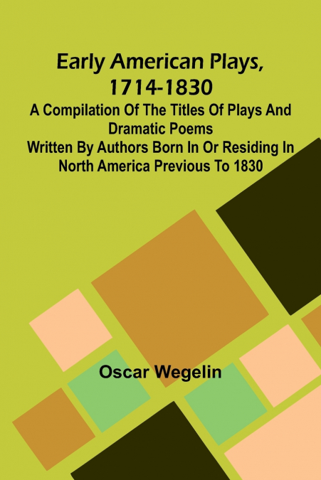 Early American Plays, 1714-1830; A Compilation Of The Titles Of Plays And Dramatic Poems Written By Authors Born In Or Residing In North America Previous To 1830
