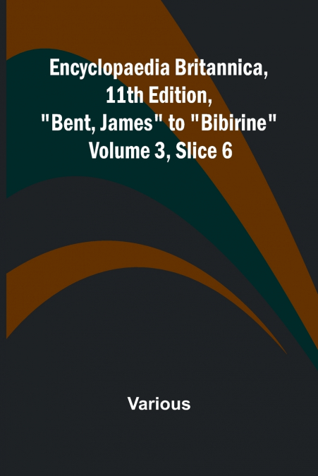 Encyclopaedia Britannica, 11Th Edition, 'Bent, James' To 'Bibirine' Volume 3, Slice 6