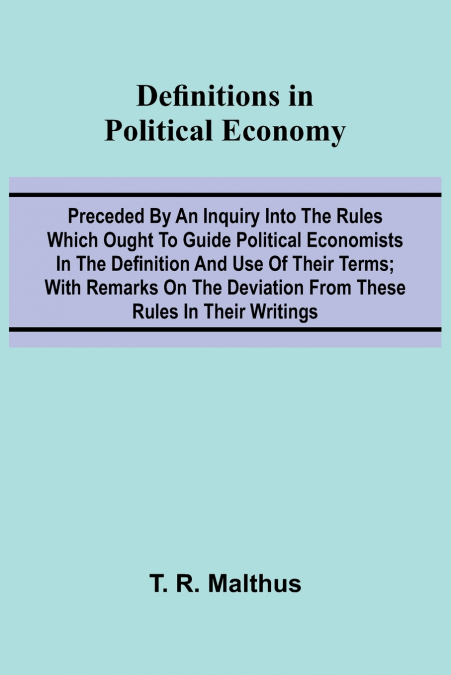 Definitions In Political Economy; Preceded By An Inquiry Into The Rules Which Ought To Guide Political Economists In The Definition And Use Of Their Terms; With Remarks On The Deviation From These Rul