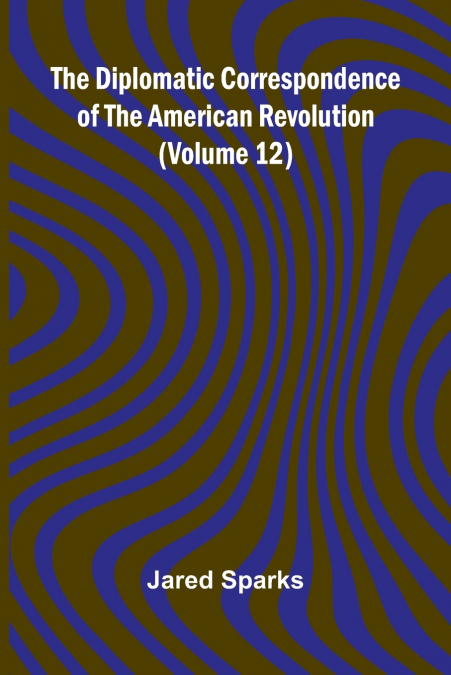 The Diplomatic Correspondence Of The American Revolution (Volume 12)