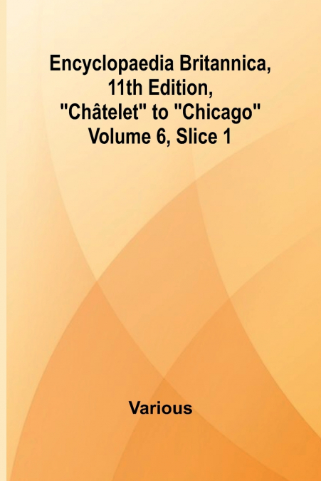 Encyclopaedia Britannica, 11Th Edition, 'Ch telet' To 'Chicago' Volume 6, Slice 1