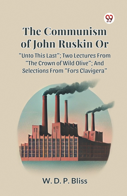 THE COMMUNISM OF JOHN RUSKIN OR  UNTO THIS LAST ; TWO LECTURES FROM  THE CROWN OF WILD OLIVE ; AND SELECTIONS FROM  FORS CLAVIGERA