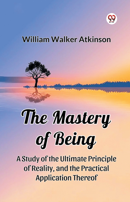 The Mastery of Being A Study of the Ultimate Principle of Reality, and the Practical Application Thereof