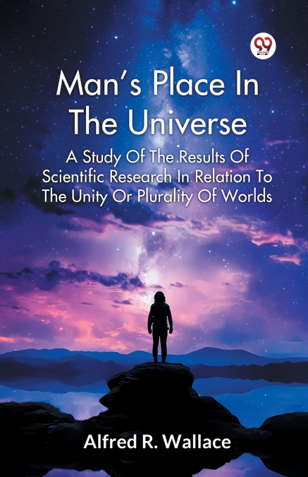 Man s Place In The Universe A Study Of The Results Of Scientific Research In Relation To The Unity Or Plurality Of Worlds