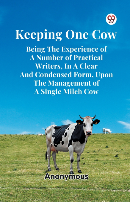 Keeping One Cow Being The Experience Of A Number Of Practical Writers, In A Clear And Condensed Form, Upon The Management Of A Single Milch Cow