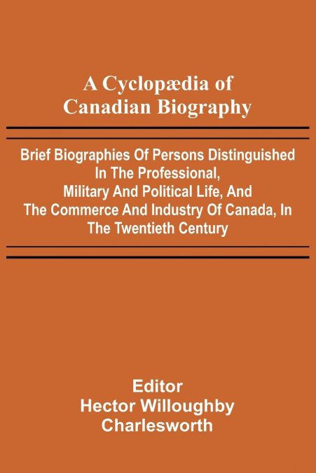 A Cyclop dia of Canadian Biography; Brief biographies of persons distinguished in the professional, military and political life, and the commerce and industry of Canada, in the twentieth century